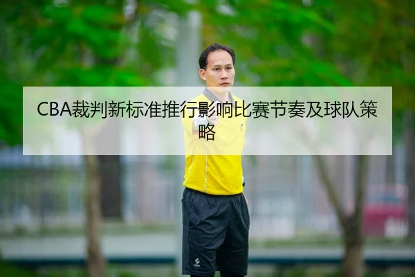 CBA裁判新标准推行影响比赛节奏及球队策略